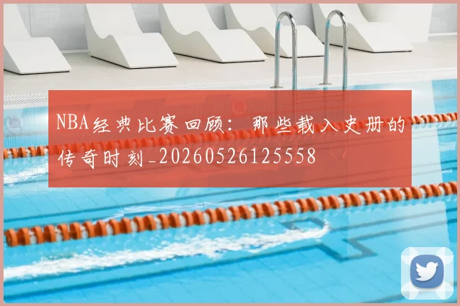 NBA经典比赛回顾：那些载入史册的传奇时刻_20260526125558