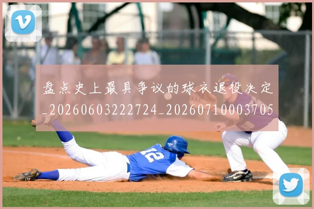 盘点史上最具争议的球衣退役决定_20260603222724_20260710003705_20260802163828