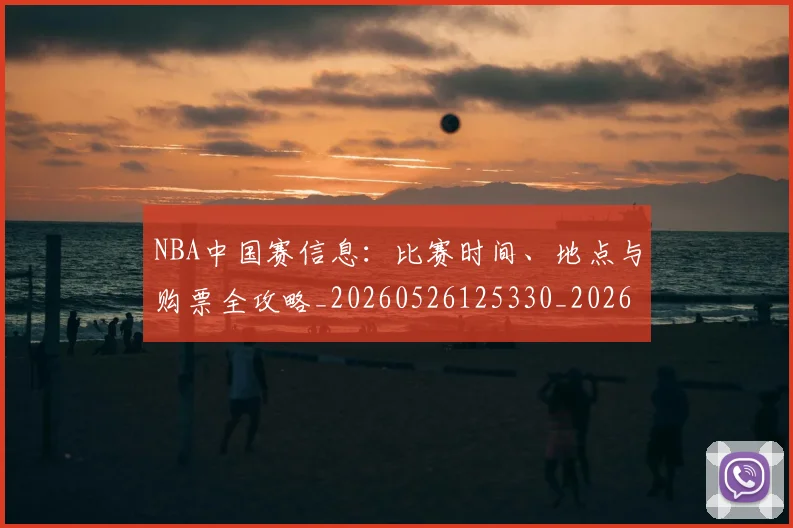 NBA中国赛信息：比赛时间、地点与购票全攻略_20260526125330_20260701215142