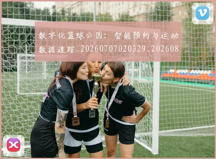 数字化篮球公园:智能预约与运动数据追踪_20260707020329_20260801160139