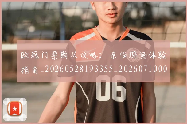 欧冠门票购买攻略：亲临现场体验指南_20260528193355_20260710002741_20260801165357