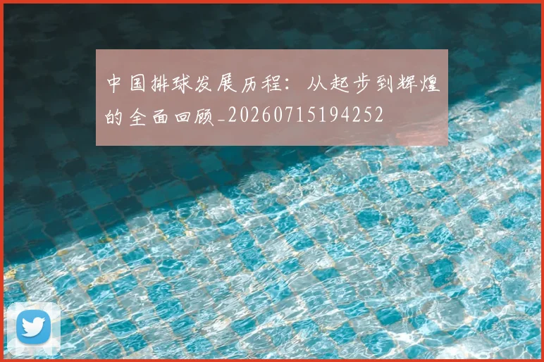 中国排球发展历程：从起步到辉煌的全面回顾_20260715194252