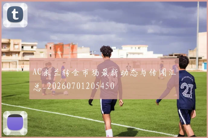 AC米兰转会市场最新动态与传闻汇总_20260701205450
