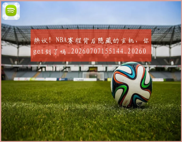 热议！NBA赛程背后隐藏的玄机，你get到了吗_20260707155144_20260803133843