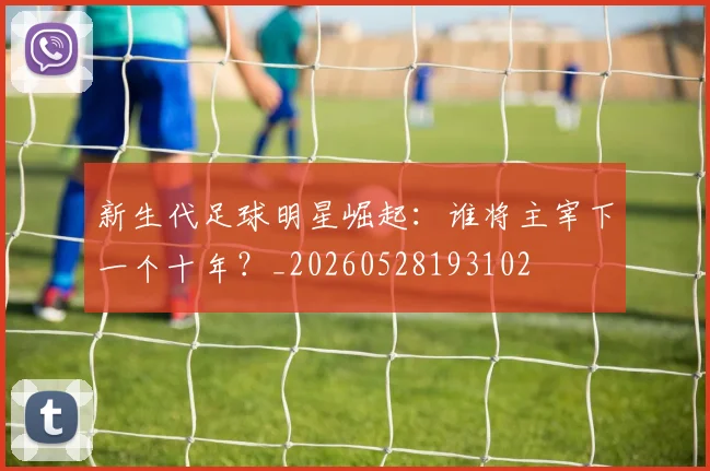 新生代足球明星崛起：谁将主宰下一个十年？_20260528193102