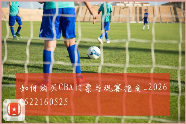 如何购买CBA门票与观赛指南_20260522160525