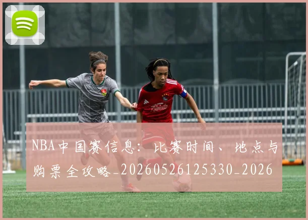 NBA中国赛信息：比赛时间、地点与购票全攻略_20260526125330_20260701215142
