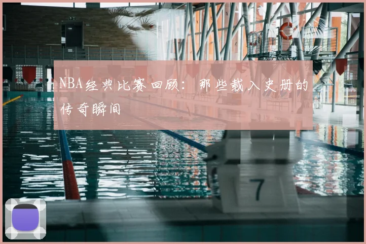 NBA经典比赛回顾：那些载入史册的传奇瞬间