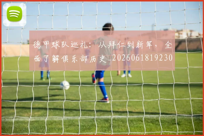 德甲球队巡礼:从拜仁到新军,全面了解俱乐部历史_20260618192301_20260704173400