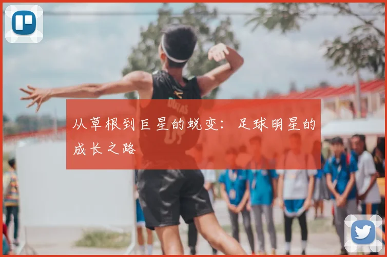 从草根到巨星的蜕变：足球明星的成长之路