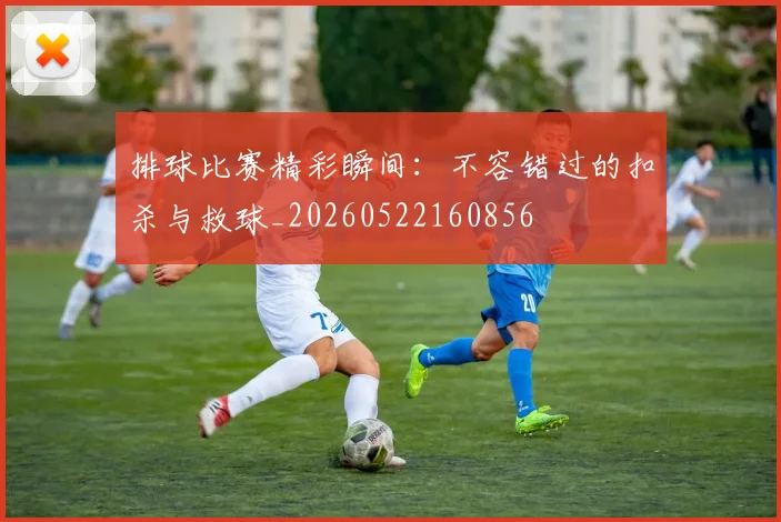 排球比赛精彩瞬间：不容错过的扣杀与救球_20260522160856