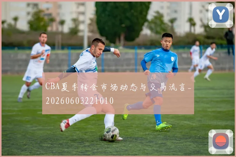 CBA夏季转会市场动态与交易流言_20260603221010