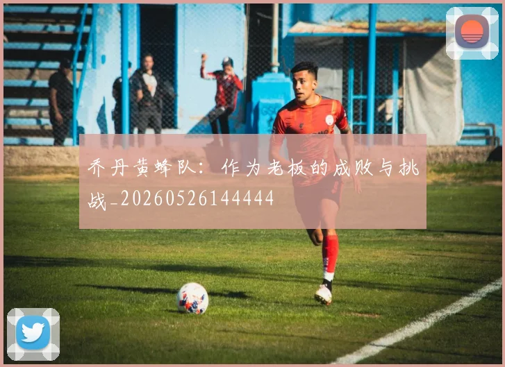 乔丹黄蜂队：作为老板的成败与挑战_20260526144444