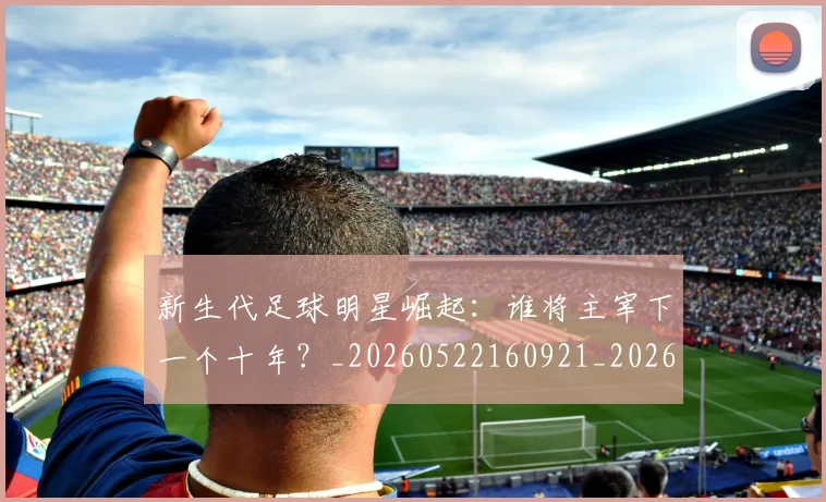 新生代足球明星崛起：谁将主宰下一个十年？_20260522160921_20260707020946_20260731171417