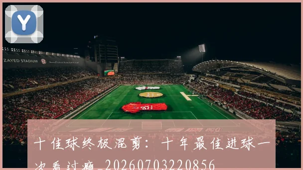 十佳球终极混剪：十年最佳进球一次看过瘾_20260703220856