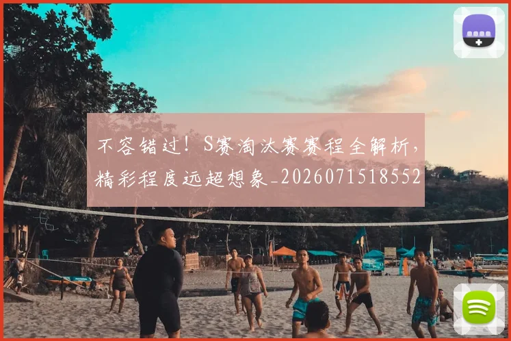 不容错过！S赛淘汰赛赛程全解析，精彩程度远超想象_20260715185525