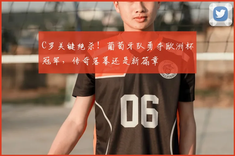C罗关键绝杀！葡萄牙队勇夺欧洲杯冠军，传奇落幕还是新篇章