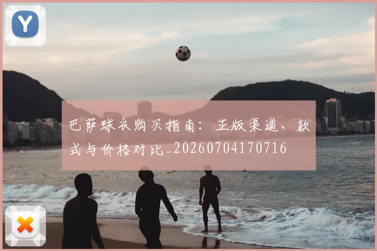 巴萨球衣购买指南：正版渠道、款式与价格对比_20260704170716