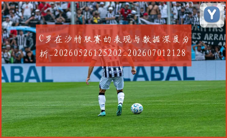 C罗在沙特联赛的表现与数据深度分析_20260526125202_20260701212821