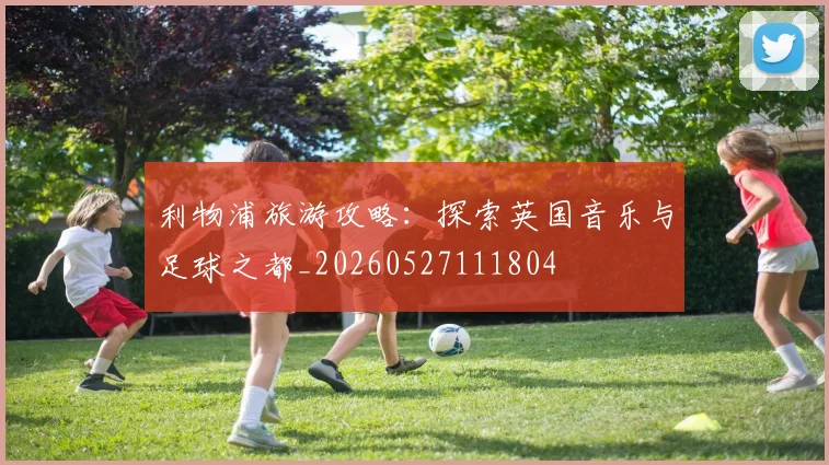 利物浦旅游攻略：探索英国音乐与足球之都_20260527111804