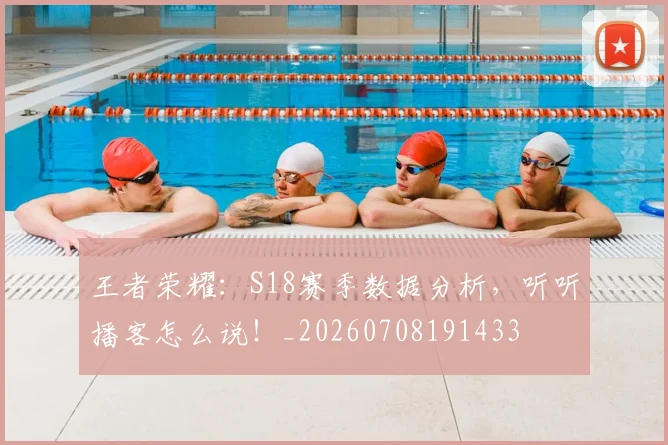 王者荣耀：S18赛季数据分析，听听播客怎么说！_20260708191433