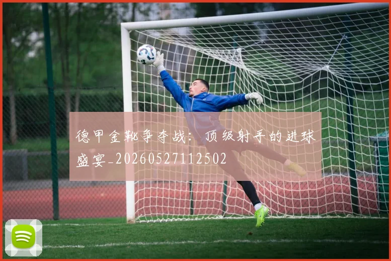 德甲金靴争夺战：顶级射手的进球盛宴_20260527112502