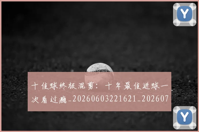 十佳球终极混剪：十年最佳进球一次看过瘾_20260603221621_20260703220858_20260718202655