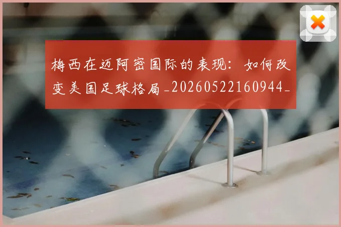 梅西在迈阿密国际的表现：如何改变美国足球格局_20260522160944_20260731180926